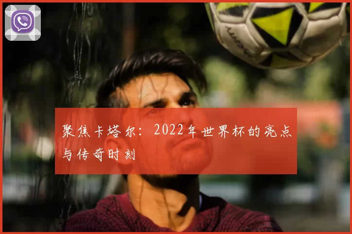 聚焦卡塔尔:2022年世界杯的亮点与传奇时刻