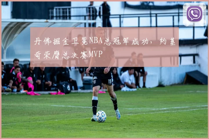 丹佛掘金卫冕NBA总冠军成功,约基奇荣膺总决赛MVP