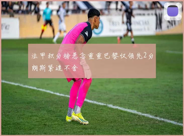法甲积分榜悬念重重巴黎仅领先2分朗斯紧追不舍