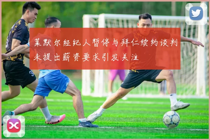 莱默尔经纪人暂停与拜仁续约谈判未提出薪资要求引发关注