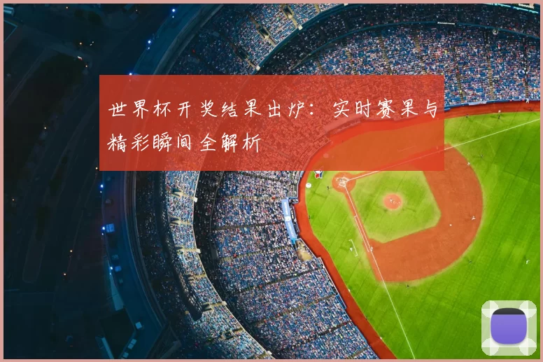 世界杯开奖结果出炉:实时赛果与精彩瞬间全解析