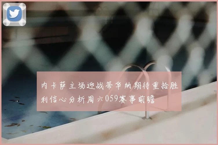 内卡萨主场迎战蒂华纳期待重拾胜利信心分析周六059赛事前瞻