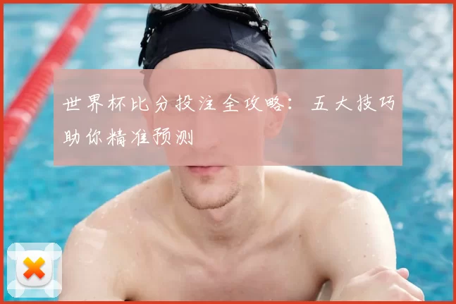 世界杯比分投注全攻略:五大技巧助你精准预测