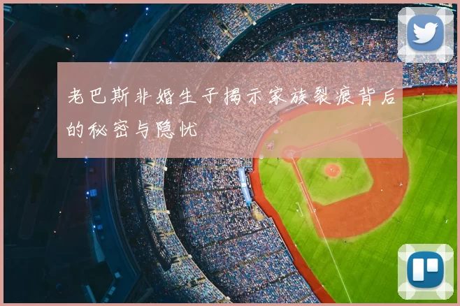 老巴斯非婚生子揭示家族裂痕背后的秘密与隐忧