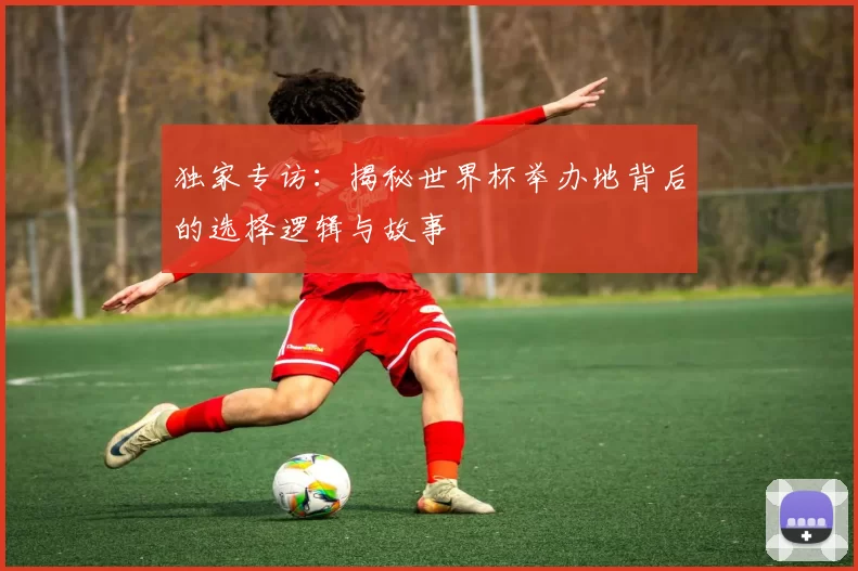 独家专访:揭秘世界杯举办地背后的选择逻辑与故事
