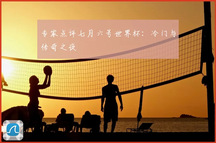 专家点评七月六号世界杯：冷门与传奇之夜