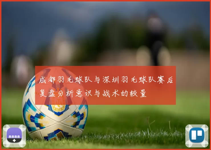 成都羽毛球队与深圳羽毛球队赛后复盘分析意识与战术的较量