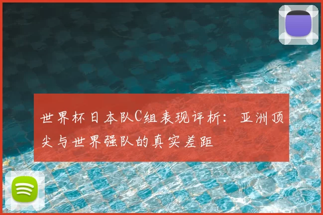 世界杯日本队C组表现评析:亚洲顶尖与世界强队的真实差距