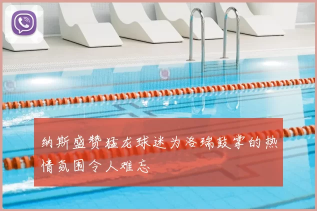 纳斯盛赞猛龙球迷为洛瑞鼓掌的热情氛围令人难忘