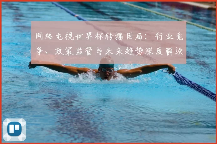 网络电视世界杯转播困局:行业竞争、政策监管与未来趋势深度解读