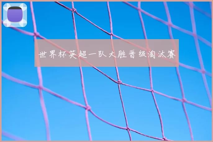 世界杯英超一队大胜晋级淘汰赛
