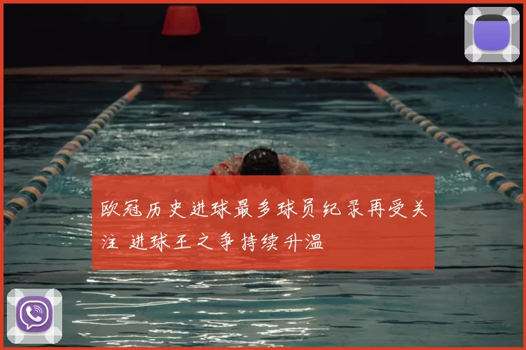 欧冠历史进球最多球员纪录再受关注 进球王之争持续升温