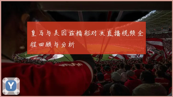 皇马与美因兹精彩对决直播视频全程回顾与分析