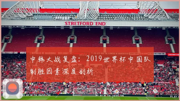 中韩大战复盘:2019世界杯中国队制胜因素深度剖析