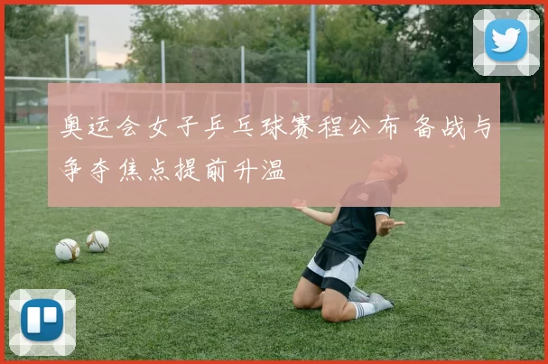 奥运会女子乒乓球赛程公布 备战与争夺焦点提前升温