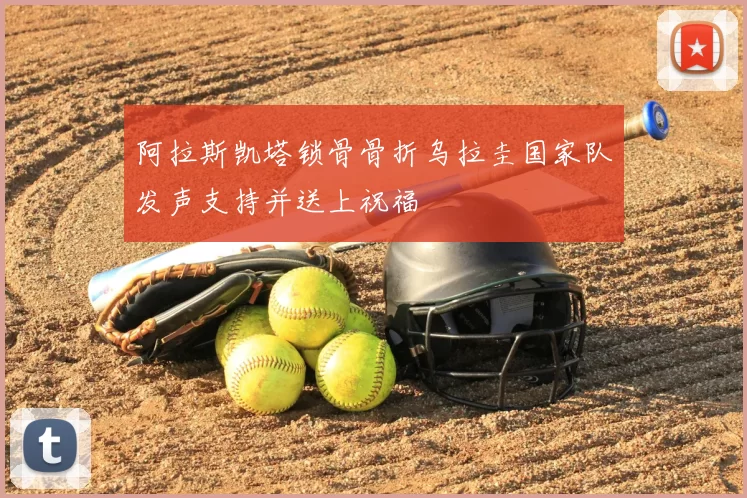 阿拉斯凯塔锁骨骨折乌拉圭国家队发声支持并送上祝福