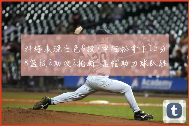 科塔表现出色9投7中轻松拿下15分8篮板2助攻2抢断1盖帽助力球队胜利