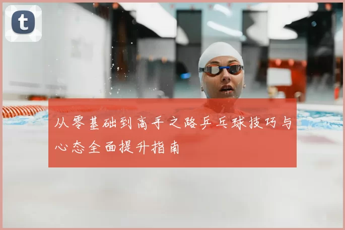 从零基础到高手之路乒乓球技巧与心态全面提升指南