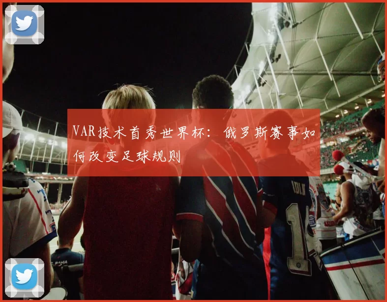 VAR技术首秀世界杯:俄罗斯赛事如何改变足球规则