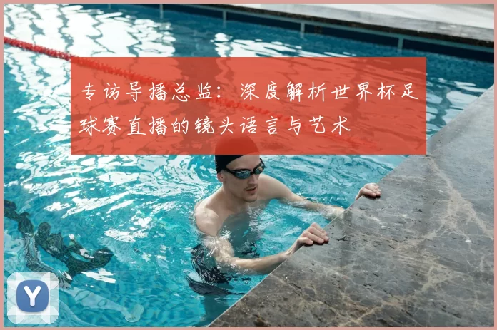专访导播总监:深度解析世界杯足球赛直播的镜头语言与艺术
