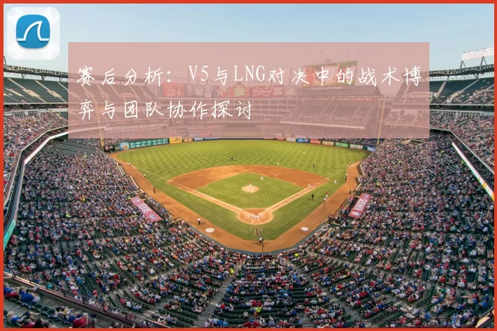 赛后分析:V5与LNG对决中的战术博弈与团队协作探讨