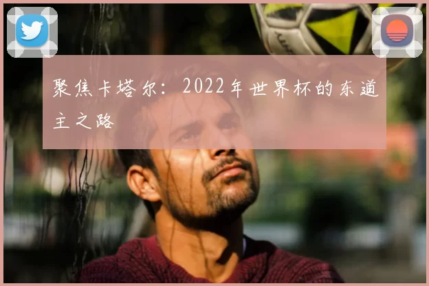 聚焦卡塔尔:2022年世界杯的东道主之路