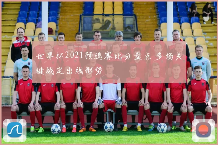 世界杯2021预选赛比分盘点 多场关键战定出线形势