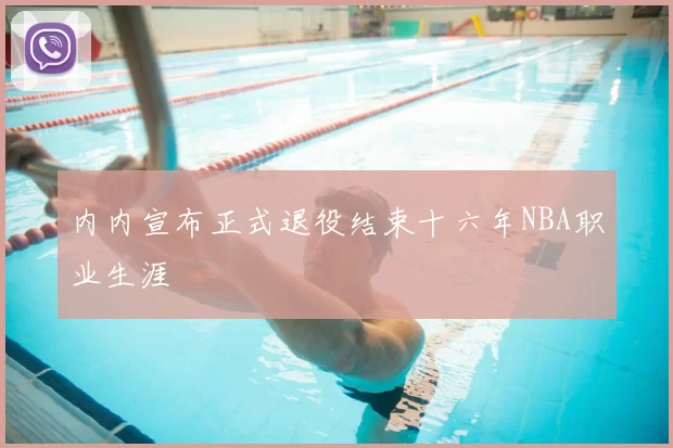 内内宣布正式退役结束十六年NBA职业生涯