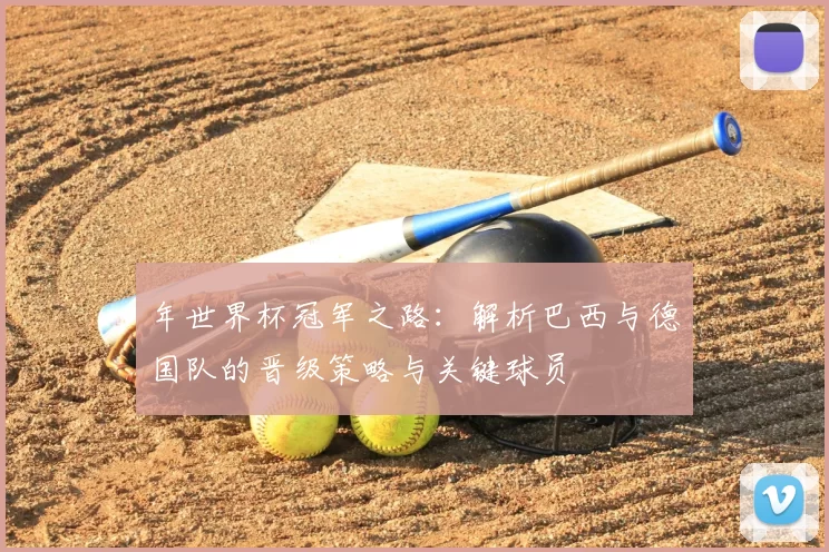 年世界杯冠军之路：解析巴西与德国队的晋级策略与关键球员