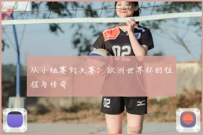 从小组赛到决赛:欧洲世界杯的征程与传奇