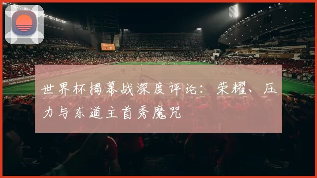世界杯揭幕战深度评论：荣耀、压力与东道主首秀魔咒