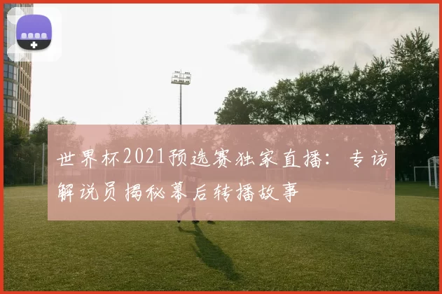 世界杯2021预选赛独家直播：专访解说员揭秘幕后转播故事