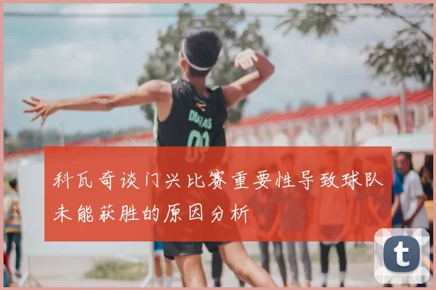 科瓦奇谈门兴比赛重要性导致球队未能获胜的原因分析