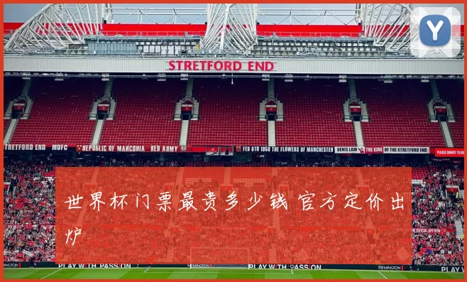 世界杯门票最贵多少钱 官方定价出炉