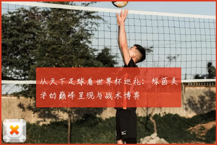从天下足球看世界杯巡礼:绿茵美学的巅峰呈现与战术博弈