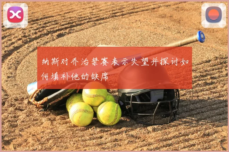 纳斯对乔治禁赛表示失望并探讨如何填补他的缺席