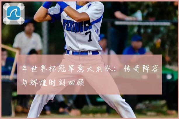 年世界杯冠军意大利队:传奇阵容与辉煌时刻回顾