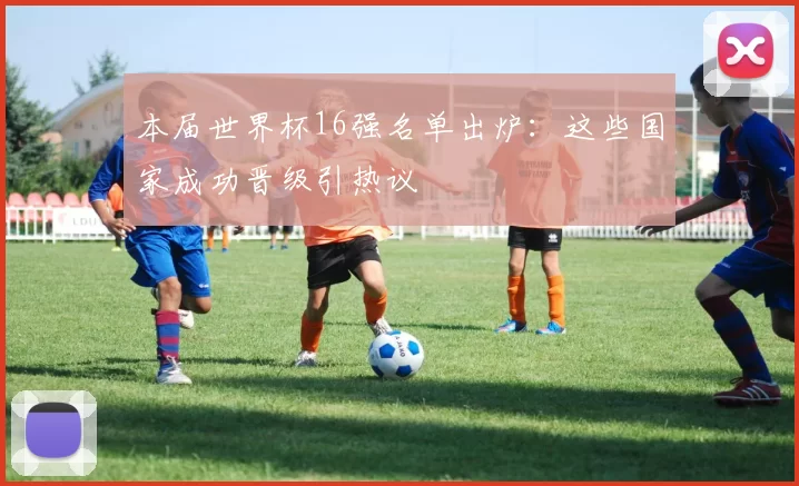 本届世界杯16强名单出炉:这些国家成功晋级引热议