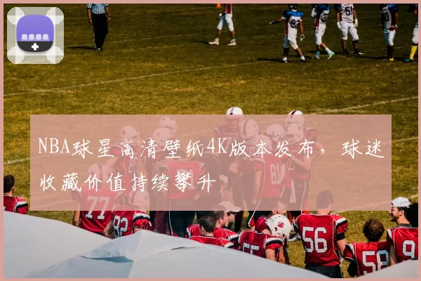 NBA球星高清壁纸4K版本发布,球迷收藏价值持续攀升