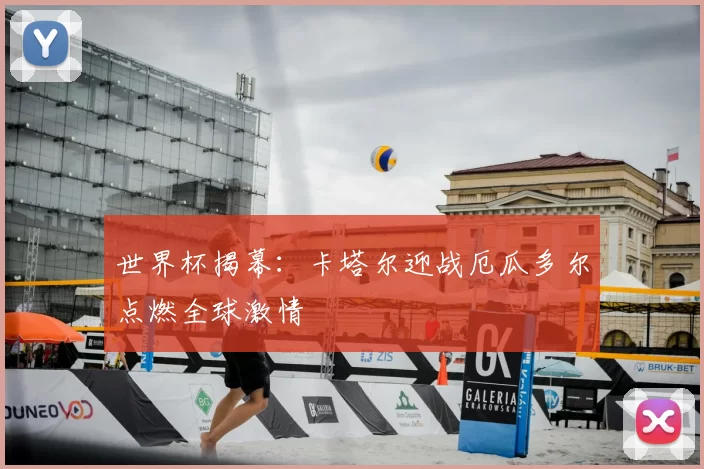 世界杯揭幕:卡塔尔迎战厄瓜多尔点燃全球激情