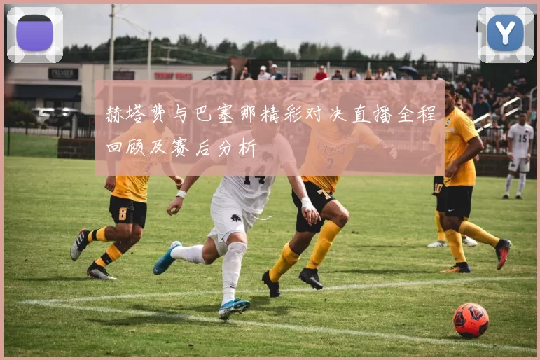 赫塔费与巴塞那精彩对决直播全程回顾及赛后分析