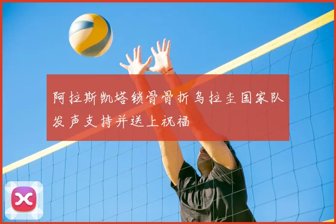 阿拉斯凯塔锁骨骨折乌拉圭国家队发声支持并送上祝福