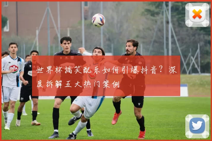 世界杯搞笑配乐如何引爆抖音？深度拆解五大热门案例