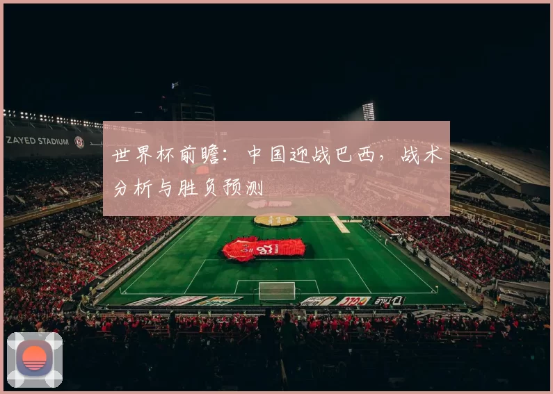 世界杯前瞻：中国迎战巴西，战术分析与胜负预测