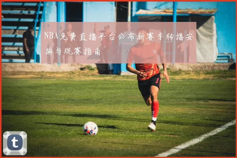 NBA免费直播平台公布新赛季转播安排与观赛指南