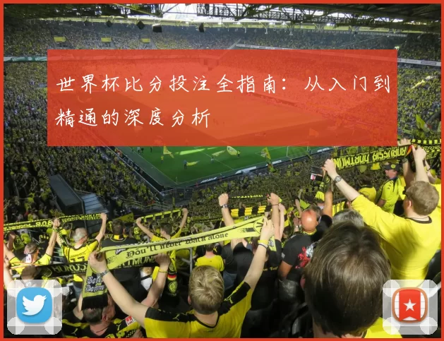 世界杯比分投注全指南:从入门到精通的深度分析