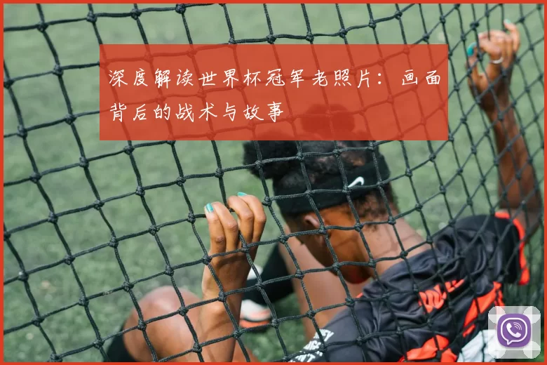 深度解读世界杯冠军老照片:画面背后的战术与故事
