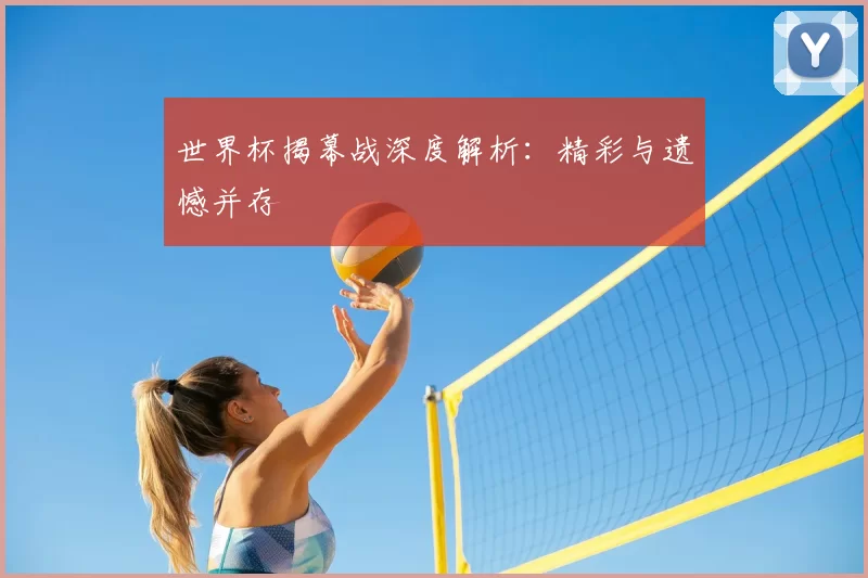 世界杯揭幕战深度解析:精彩与遗憾并存
