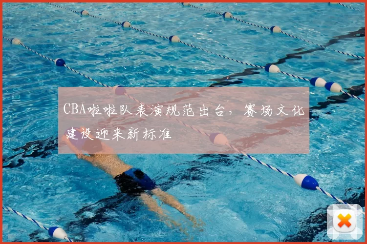 CBA啦啦队表演规范出台，赛场文化建设迎来新标准