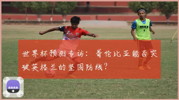 世界杯预测专访:哥伦比亚能否突破英格兰的坚固防线?